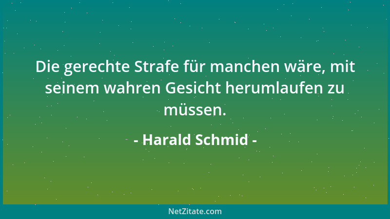 Harald Schmid - Die gerechte Strafe für manchen wäre, mit seinem wahren Gesicht herumlaufen zu müssen....