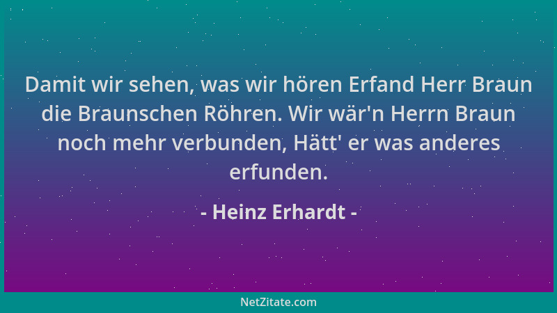 Heinz Erhardt - Damit wir sehen, was wir hören Erfand Herr Braun die Braunschen Röhren. Wir wär 'n Herrn Braun noch mehr ver...