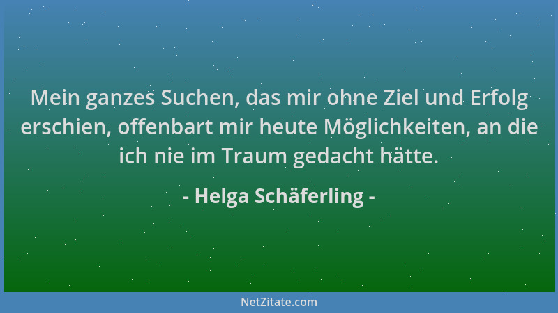 Helga Schäferling - Mein ganzes Suchen, das mir ohne Ziel und Erfolg erschien, offenbart mir heute Möglichkeiten, an die ic...
