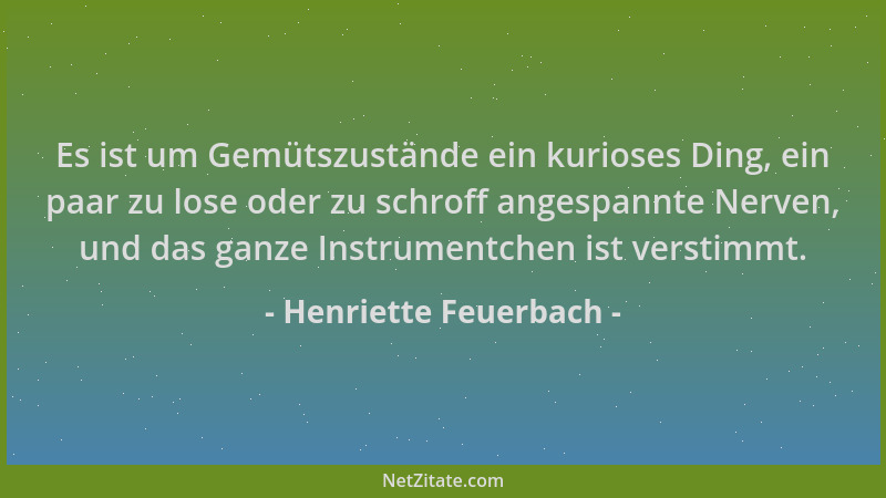 Henriette Feuerbach - Es ist um Gemütszustände ein kurioses Ding, ein paar zu lose oder zu schroff angespannte Nerven, und...