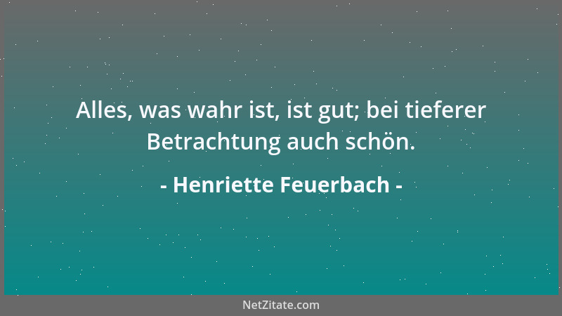 Henriette Feuerbach - Alles, was wahr ist, ist gut; bei tieferer Betrachtung auch schön....