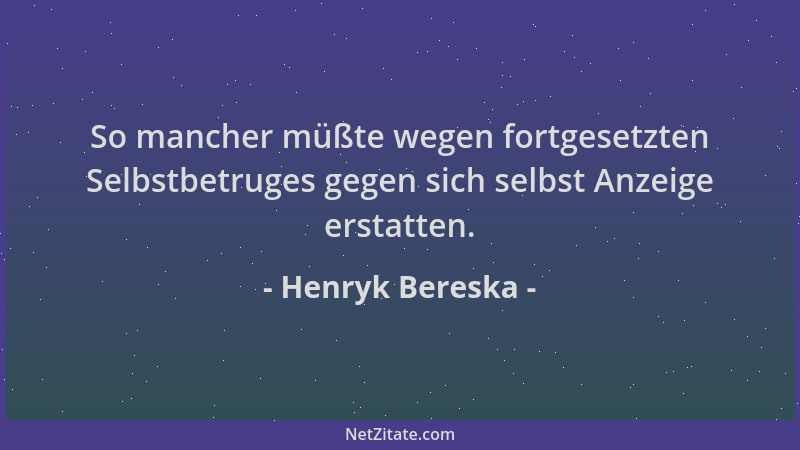 Henryk Bereska - So mancher müßte wegen fortgesetzten Selbstbetruges gegen sich selbst Anzeige erstatten....
