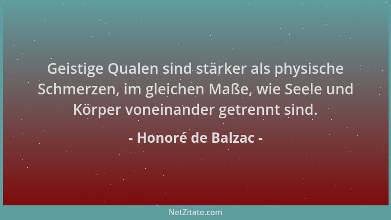 Honoré de Balzac - Geistige Qualen sind stärker als physische Schmerzen, im gleichen Maße, wie Seele und Körper voneinander...