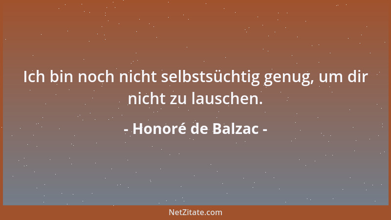 Honoré de Balzac - Ich bin noch nicht selbstsüchtig genug, um dir nicht zu lauschen....