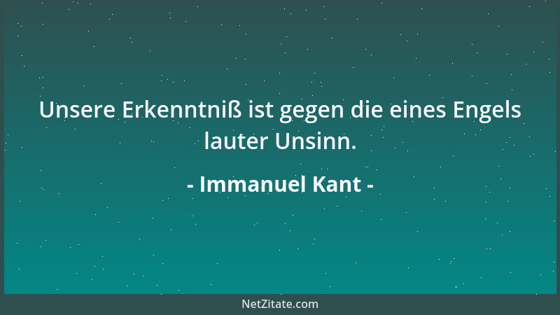 Immanuel Kant - Unsere Erkenntniß ist gegen die eines Engels lauter Unsinn....