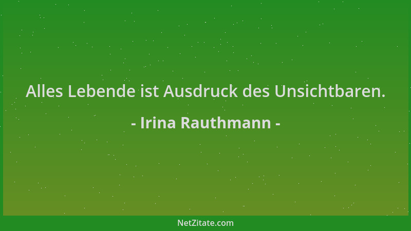Irina Rauthmann - Alles Lebende ist Ausdruck des Unsichtbaren....