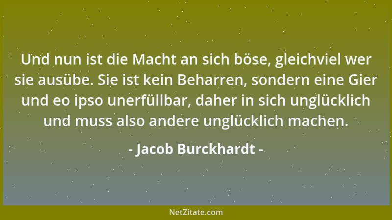 Jacob Burckhardt - Und nun ist die Macht an sich böse, gleichviel wer sie ausübe. Sie ist kein Beharren, sondern eine Gier...