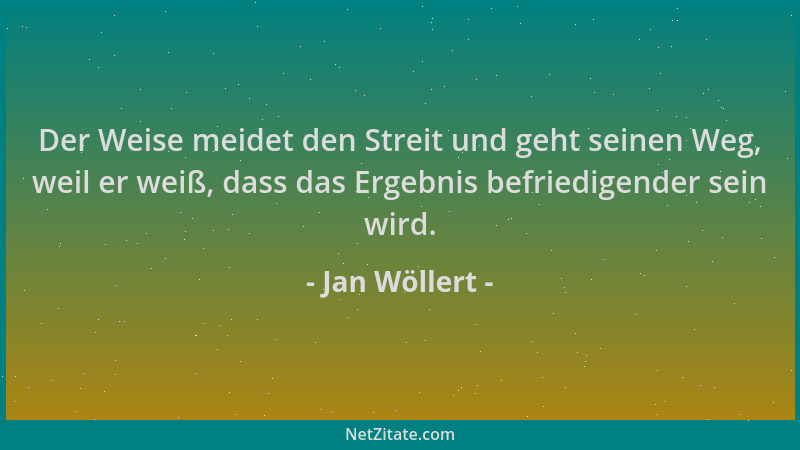Jan Wöllert - Der Weise meidet den Streit und geht seinen Weg, weil er weiß, dass das Ergebnis befriedigender sein wird....