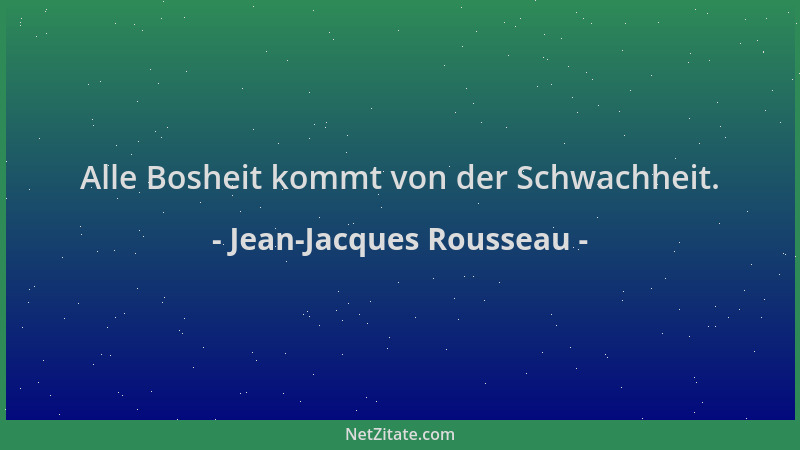 Jean-Jacques Rousseau - Alle Bosheit kommt von der Schwachheit....