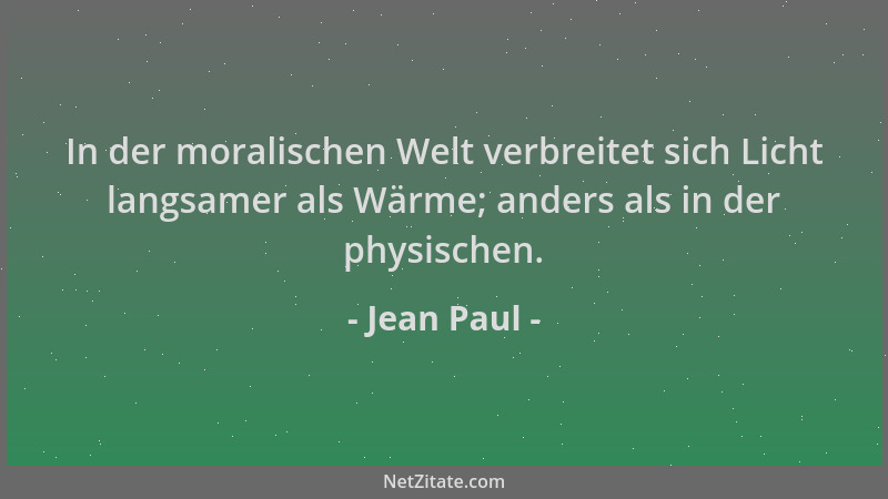 Jean Paul - In der moralischen Welt verbreitet sich Licht langsamer als Wärme; anders als in der physischen....