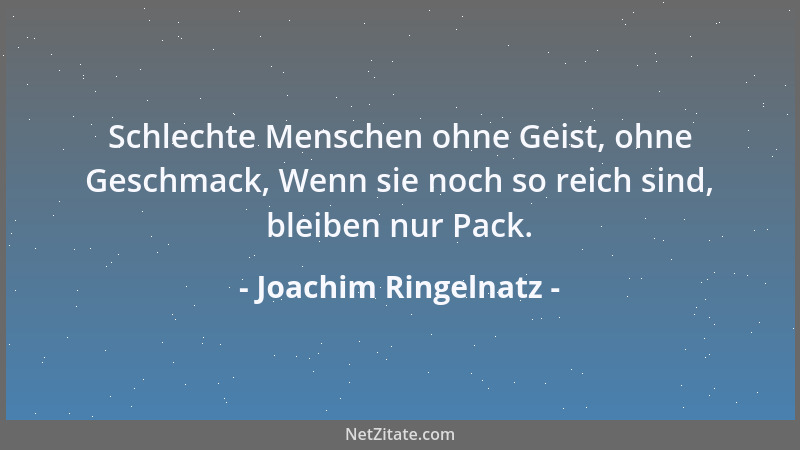 Joachim Ringelnatz - Schlechte Menschen ohne Geist, ohne Geschmack, Wenn sie noch so reich sind, bleiben nur Pack....