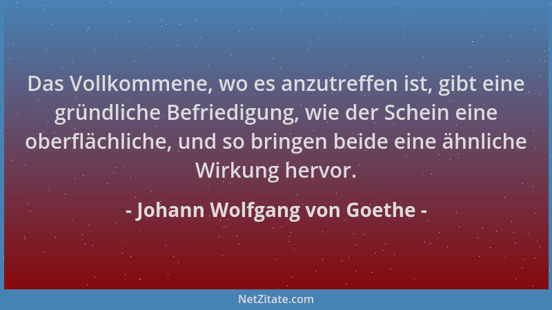 Johann Wolfgang von Goethe - Das Vollkommene, wo es anzutreffen ist, gibt eine gründliche Befriedigung, wie der Schein eine...