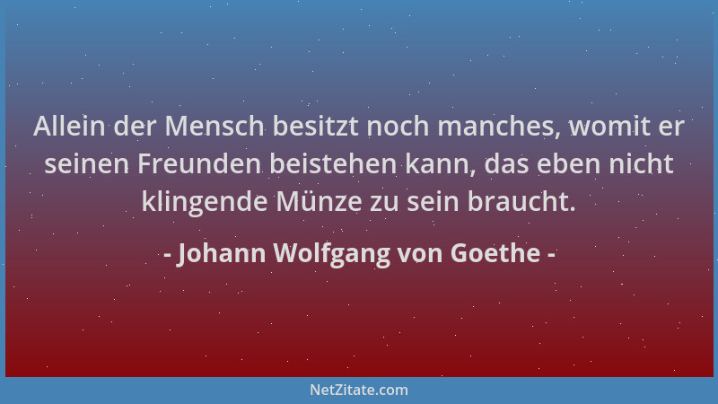 Johann Wolfgang von Goethe - Allein der Mensch besitzt noch manches, womit er seinen Freunden beistehen kann, das eben nich...