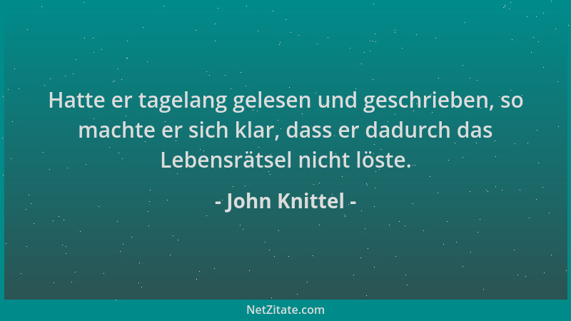 John Knittel - Hatte er tagelang gelesen und geschrieben, so machte er sich klar, dass er dadurch das Lebensrätsel nicht lö...
