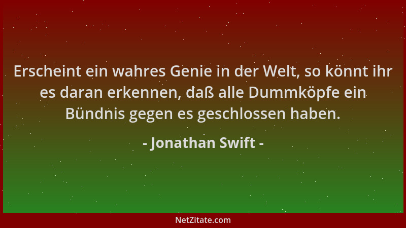 Jonathan Swift - Erscheint ein wahres Genie in der Welt, so könnt ihr es daran erkennen, daß alle Dummköpfe ein Bündnis geg...