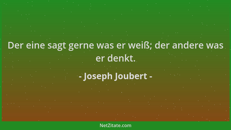 Joseph Joubert - Der eine sagt gerne was er weiß; der andere was er denkt....