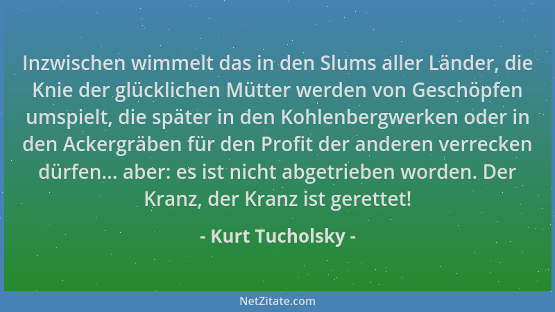 Kurt Tucholsky - Inzwischen wimmelt das in den Slums aller Länder, die Knie der glücklichen Mütter werden von Geschöpfen um...