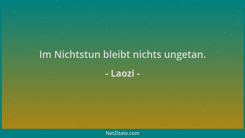 Laozi - Im Nichtstun bleibt nichts ungetan....