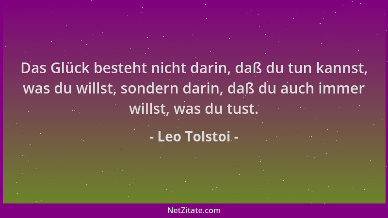 Leo Tolstoi - Das Glück besteht nicht darin, daß du tun kannst, was du willst, sondern darin, daß du auch immer willst, was...