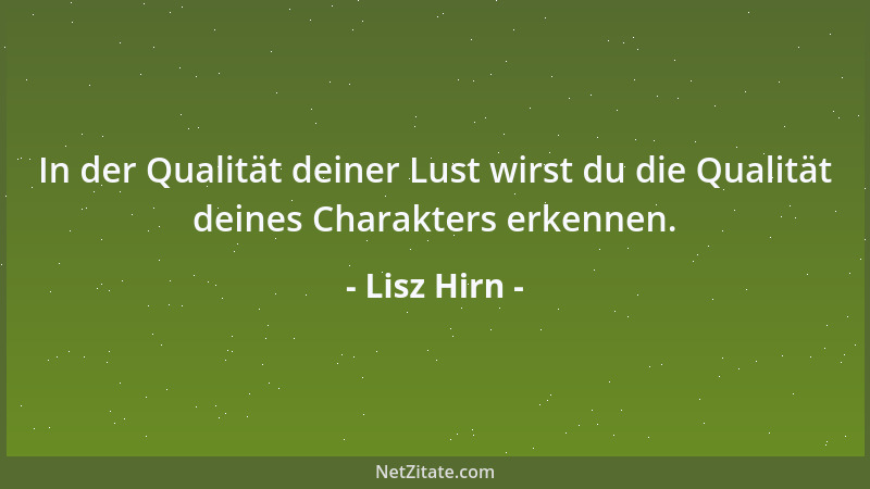 Lisz Hirn - In der Qualität deiner Lust wirst du die Qualität deines Charakters erkennen....