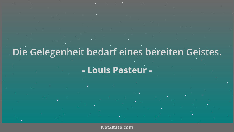 Louis Pasteur - Die Gelegenheit bedarf eines bereiten Geistes....