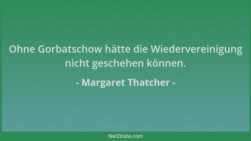 Margaret Thatcher - Ohne Gorbatschow hätte die Wiedervereinigung nicht geschehen können....