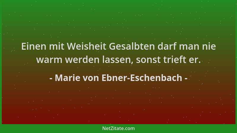 Marie von Ebner-Eschenbach - Einen mit Weisheit Gesalbten darf man nie warm werden lassen, sonst trieft er....