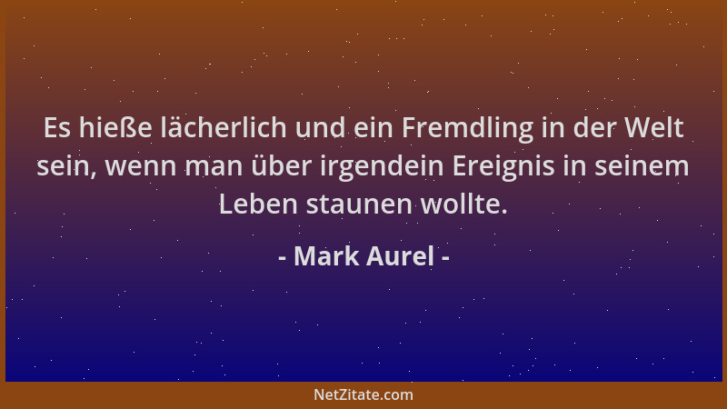 Mark Aurel - Es hieße lächerlich und ein Fremdling in der Welt sein, wenn man über irgendein Ereignis in seinem Leben staun...