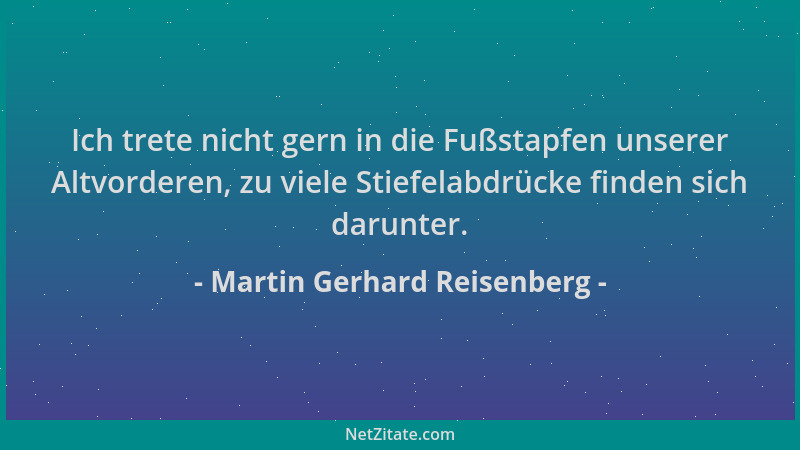 Martin Gerhard Reisenberg - Ich trete nicht gern in die Fußstapfen unserer Altvorderen, zu viele Stiefelabdrücke finden sic...