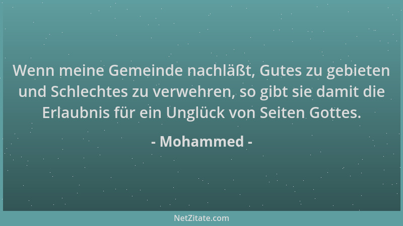 Mohammed - Wenn meine Gemeinde nachläßt, Gutes zu gebieten und Schlechtes zu verwehren, so gibt sie damit die Erlaubnis für...