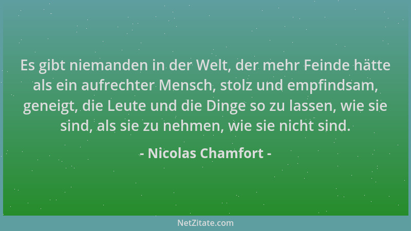 Nicolas Chamfort - Es gibt niemanden in der Welt, der mehr Feinde hätte als ein aufrechter Mensch, stolz und empfindsam, ge...