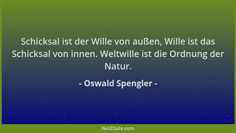 Oswald Spengler - Schicksal ist der Wille von außen, Wille ist das Schicksal von innen. Weltwille ist die Ordnung der Natur...