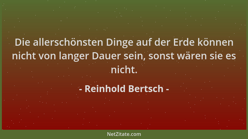 Reinhold Bertsch - Die allerschönsten Dinge auf der Erde können nicht von langer Dauer sein, sonst wären sie es nicht....