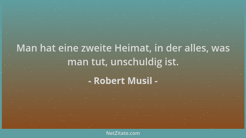Robert Musil - Man hat eine zweite Heimat, in der alles, was man tut, unschuldig ist....