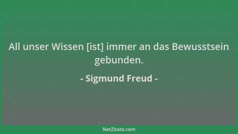 Sigmund Freud - All unser Wissen [ist] immer an das Bewusstsein gebunden....