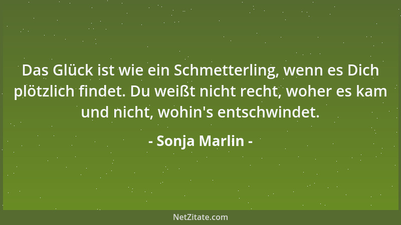 Sonja Marlin - Das Glück ist wie ein Schmetterling, wenn es Dich plötzlich findet. Du weißt nicht recht, woher es kam und n...