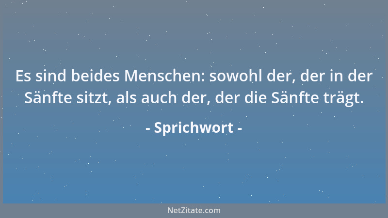 Sprichwort - Es sind beides Menschen: sowohl der, der in der Sänfte sitzt, als auch der, der die Sänfte trägt....