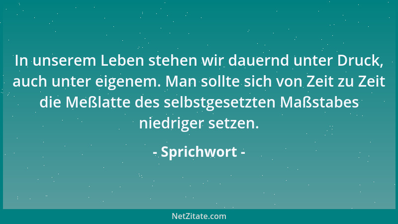 Sprichwort - In unserem Leben stehen wir dauernd unter Druck, auch unter eigenem. Man sollte sich von Zeit zu Zeit die Meßl...