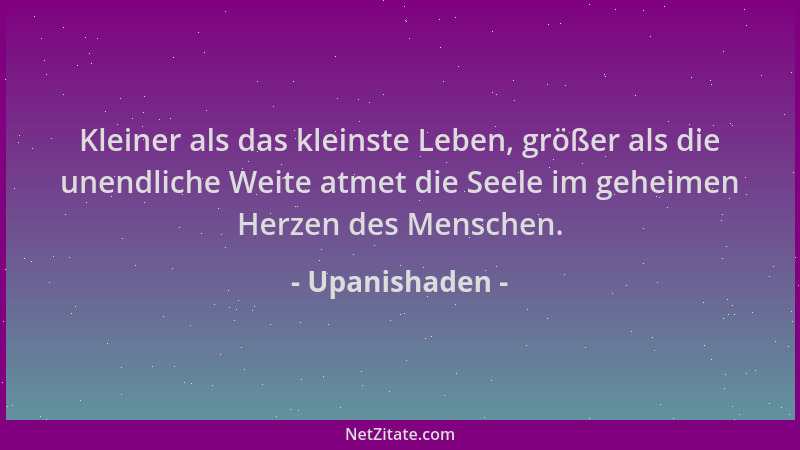 Upanishaden - Kleiner als das kleinste Leben, größer als die unendliche Weite atmet die Seele im geheimen Herzen des Mensch...