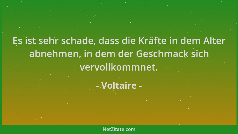 Voltaire - Es ist sehr schade, dass die Kräfte in dem Alter abnehmen, in dem der Geschmack sich vervollkommnet....