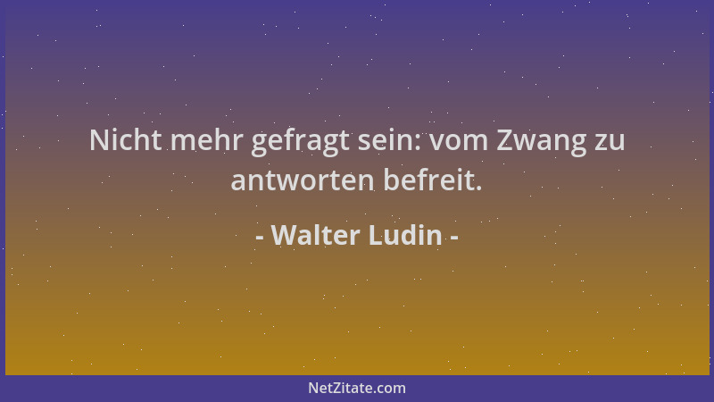 Walter Ludin - Nicht mehr gefragt sein: vom Zwang zu antworten befreit....