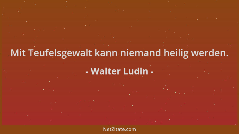 Walter Ludin - Mit Teufelsgewalt kann niemand heilig werden....