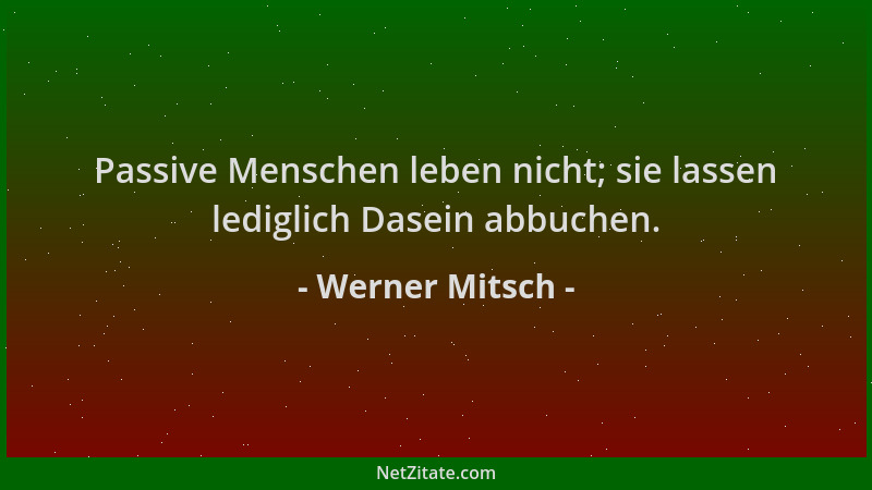 Werner Mitsch - Passive Menschen leben nicht; sie lassen lediglich Dasein abbuchen....