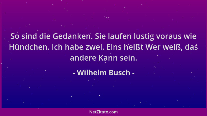 Wilhelm Busch - So sind die Gedanken. Sie laufen lustig voraus wie Hündchen. Ich habe zwei. Eins heißt Wer weiß, das andere...