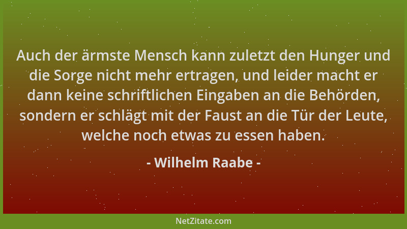 Wilhelm Raabe - Auch der ärmste Mensch kann zuletzt den Hunger und die Sorge nicht mehr ertragen, und leider macht er dann...