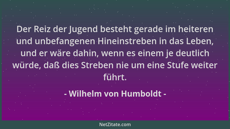 Wilhelm von Humboldt - Der Reiz der Jugend besteht gerade im heiteren und unbefangenen Hineinstreben in das Leben, und er w...