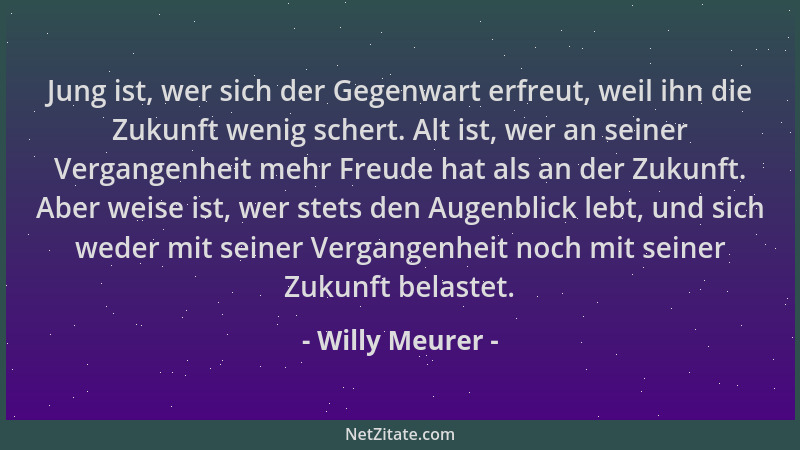 Willy Meurer - Jung ist, wer sich der Gegenwart erfreut, weil ihn die Zukunft wenig schert. Alt ist, wer an seiner Vergange...
