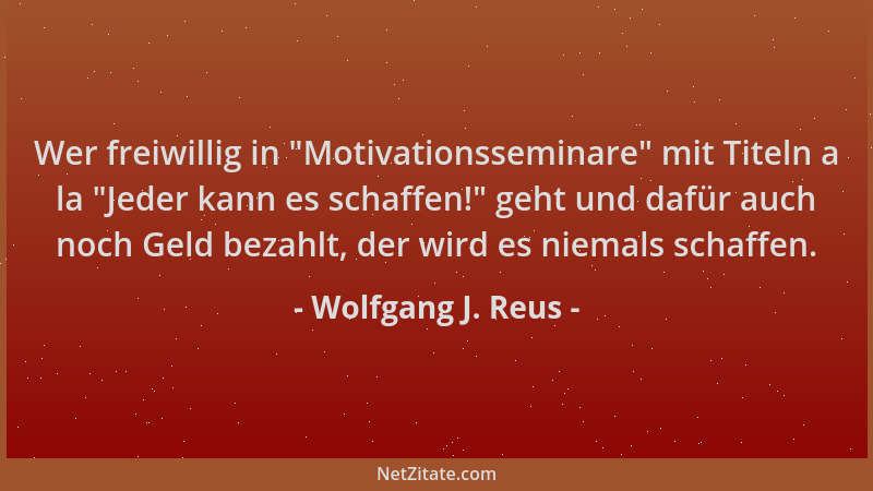 Wolfgang J. Reus - Wer freiwillig in  "Motivationsseminare " mit Titeln a la  "Jeder kann es schaffen! " geht und dafür auch no...