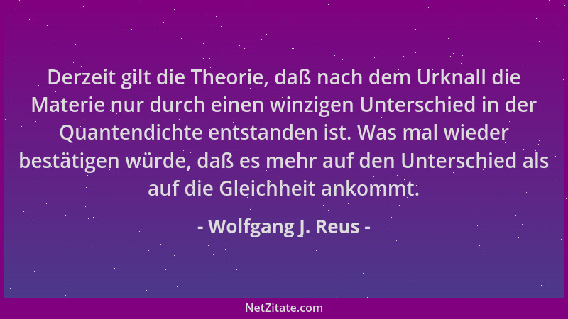 Wolfgang J. Reus - Derzeit gilt die Theorie, daß nach dem Urknall die Materie nur durch einen winzigen Unterschied in der Q...