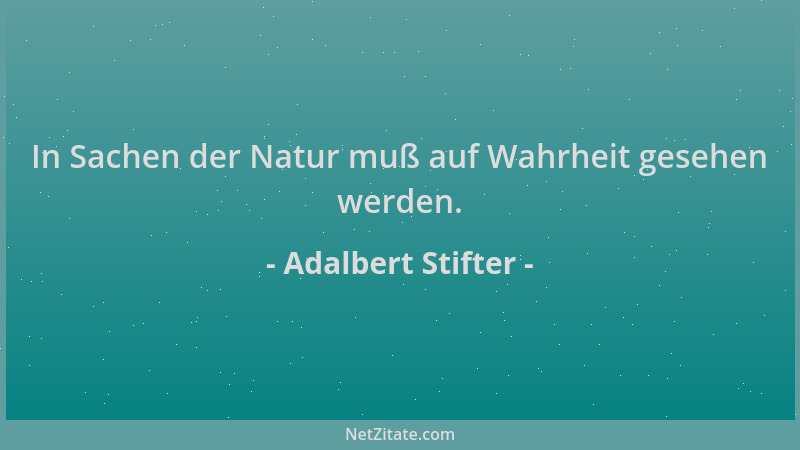 Adalbert Stifter - In Sachen der Natur muß auf Wahrheit gesehen werden....